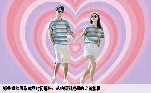 郑州婚纱照取成品时间解析：从拍摄到成品的完美旅程
