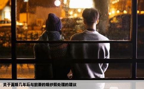 关于离婚几年后与前妻的婚纱照处理的建议