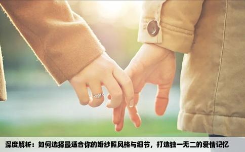 深度解析：如何选择最适合你的婚纱照风格与细节，打造独一无二的爱情记忆