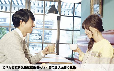如何为男友的父母选择生日礼物？实用建议送暖心礼物