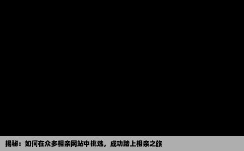 揭秘：如何在众多相亲网站中挑选，成功踏上相亲之旅