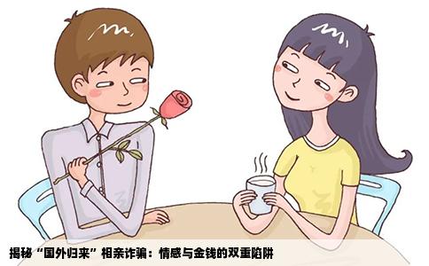 揭秘“国外归来”相亲诈骗：情感与金钱的双重陷阱
