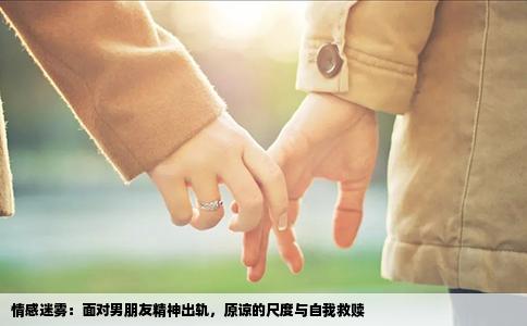 情感迷雾：面对男朋友精神出轨，原谅的尺度与自我救赎