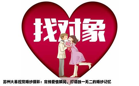苏州大易视觉婚纱摄影：定格爱情瞬间，打造独一无二的婚纱记忆