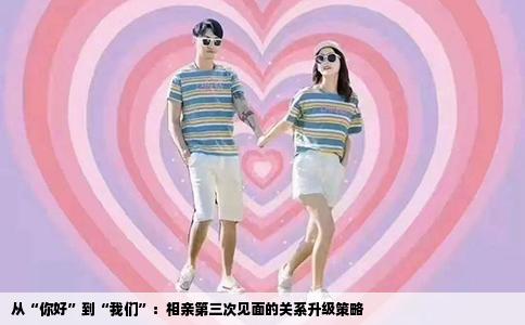 从“你好”到“我们”：相亲第三次见面的关系升级策略