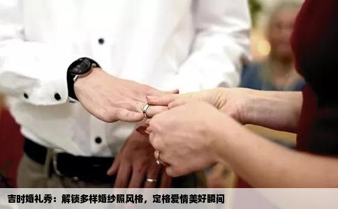 吉时婚礼秀：解锁多样婚纱照风格，定格爱情美好瞬间