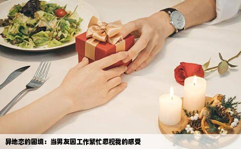 异地恋的困境：当男友因工作繁忙忽视我的感受