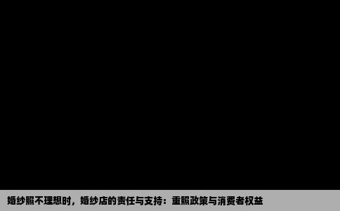 婚纱照不理想时，婚纱店的责任与支持：重照政策与消费者权益