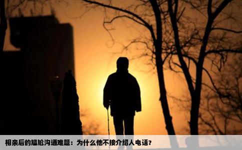 相亲后的尴尬沟通难题：为什么他不接介绍人电话？
