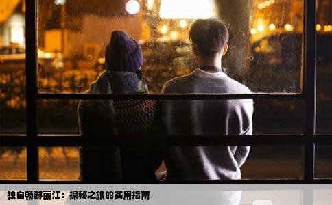 独自畅游丽江：探秘之旅的实用指南