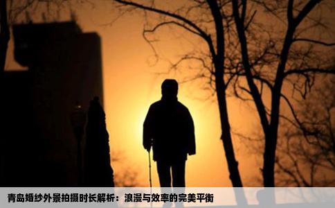 青岛婚纱外景拍摄时长解析：浪漫与效率的完美平衡