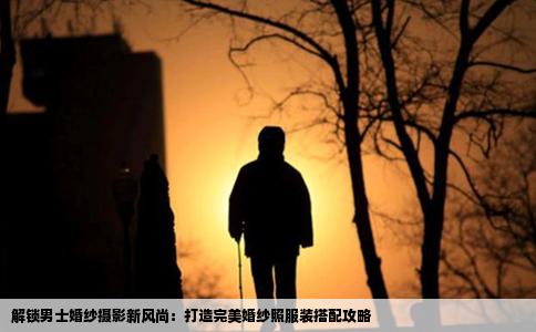 解锁男士婚纱摄影新风尚：打造完美婚纱照服装搭配攻略