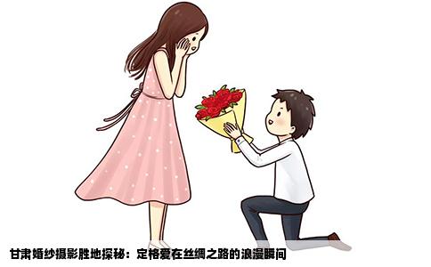 甘肃婚纱摄影胜地探秘：定格爱在丝绸之路的浪漫瞬间