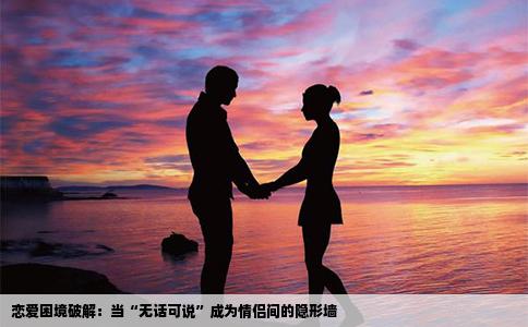 恋爱困境破解：当“无话可说”成为情侣间的隐形墙