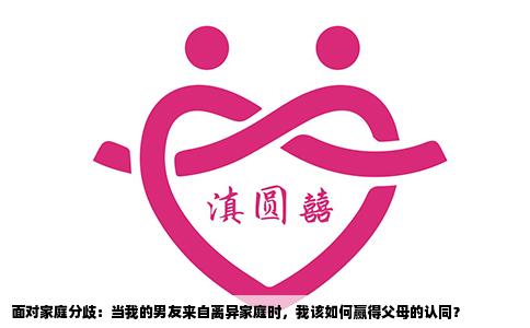 面对家庭分歧：当我的男友来自离异家庭时，我该如何赢得父母的认同？